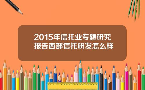 2015年信托业专题研究报告西部信托研发怎么样