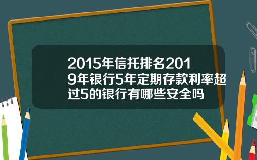 2015年信托排名2019年银行5年定期存款利率超过5的银行有哪些安全吗