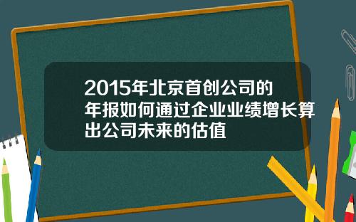 2015年北京首创公司的年报如何通过企业业绩增长算出公司未来的估值