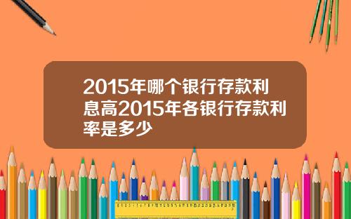 2015年哪个银行存款利息高2015年各银行存款利率是多少