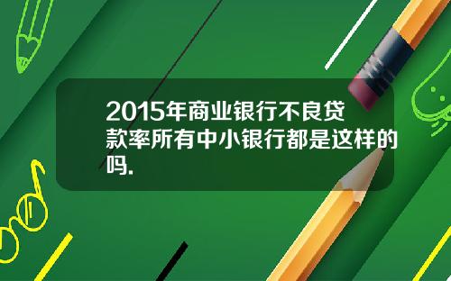 2015年商业银行不良贷款率所有中小银行都是这样的吗.