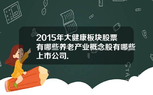2015年大健康板块股票有哪些养老产业概念股有哪些上市公司.