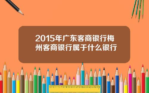 2015年广东客商银行梅州客商银行属于什么银行
