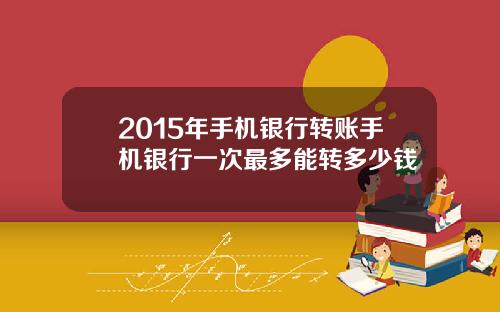 2015年手机银行转账手机银行一次最多能转多少钱