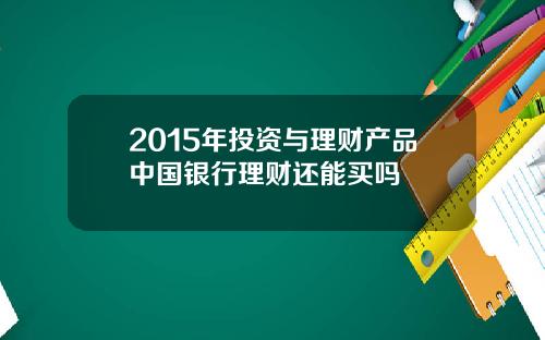 2015年投资与理财产品中国银行理财还能买吗