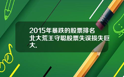 2015年暴跌的股票排名北大荒王守聪股票失误损失巨大.
