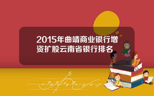 2015年曲靖商业银行增资扩股云南省银行排名