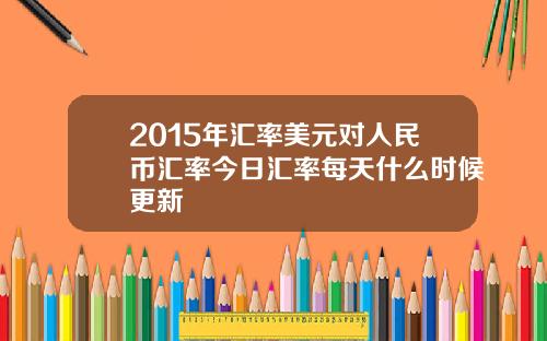 2015年汇率美元对人民币汇率今日汇率每天什么时候更新