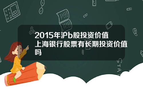 2015年沪b股投资价值上海银行股票有长期投资价值吗