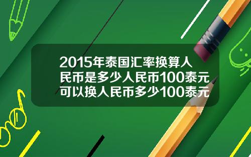 2015年泰国汇率换算人民币是多少人民币100泰元可以换人民币多少100泰元可以