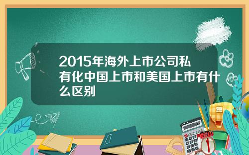 2015年海外上市公司私有化中国上市和美国上市有什么区别