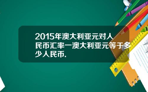 2015年澳大利亚元对人民币汇率一澳大利亚元等于多少人民币.