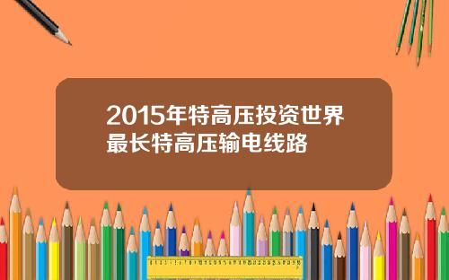 2015年特高压投资世界最长特高压输电线路