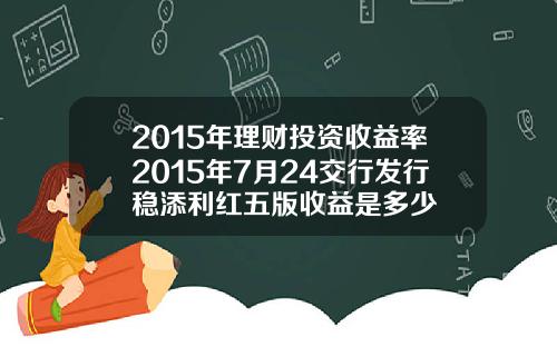 2015年理财投资收益率2015年7月24交行发行稳添利红五版收益是多少