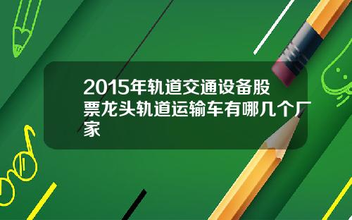 2015年轨道交通设备股票龙头轨道运输车有哪几个厂家