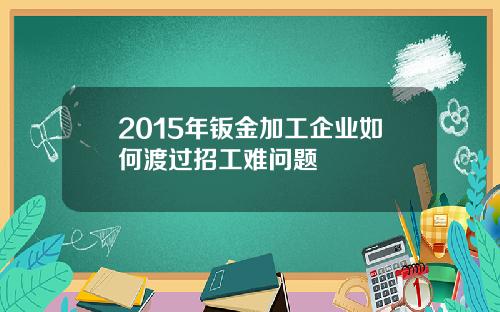 2015年钣金加工企业如何渡过招工难问题