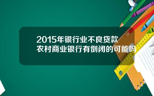 2015年银行业不良贷款农村商业银行有倒闭的可能吗
