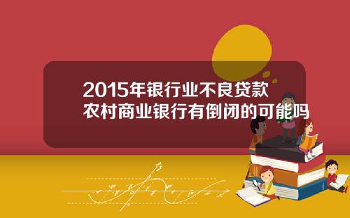 2015年银行业不良贷款农村商业银行有倒闭的可能吗