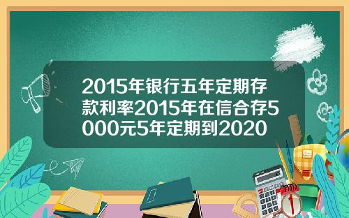 2015年银行五年定期存款利率2015年在信合存5000元5年定期到2020年利息多少.
