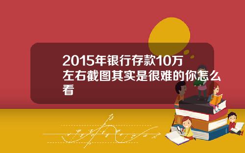 2015年银行存款10万左右截图其实是很难的你怎么看