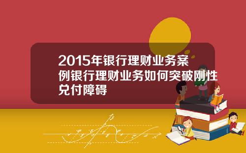 2015年银行理财业务案例银行理财业务如何突破刚性兑付障碍