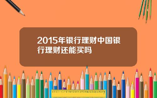 2015年银行理财中国银行理财还能买吗