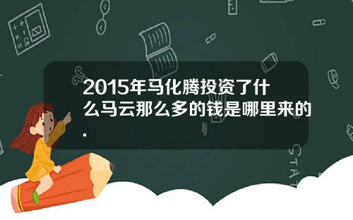 2015年马化腾投资了什么马云那么多的钱是哪里来的.