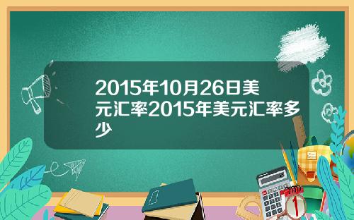 2015年10月26日美元汇率2015年美元汇率多少
