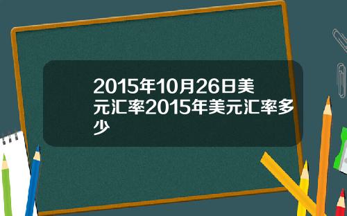 2015年10月26日美元汇率2015年美元汇率多少