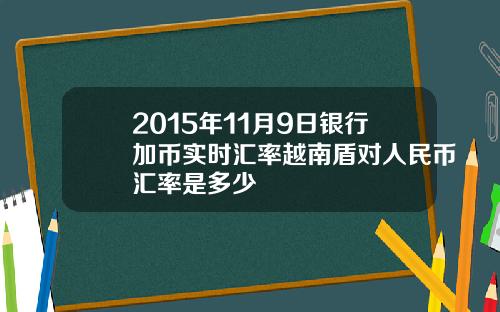 2015年11月9日银行加币实时汇率越南盾对人民币汇率是多少