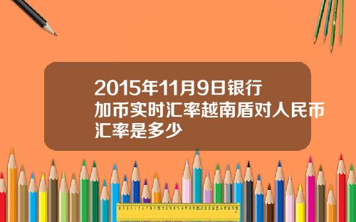 2015年11月9日银行加币实时汇率越南盾对人民币汇率是多少