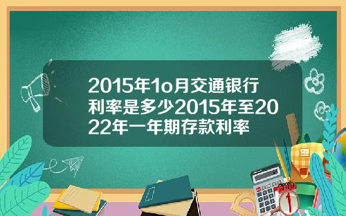 2015年1o月交通银行利率是多少2015年至2022年一年期存款利率
