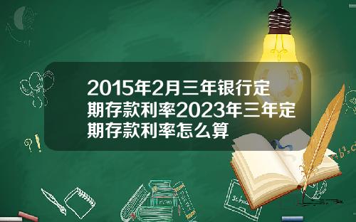 2015年2月三年银行定期存款利率2023年三年定期存款利率怎么算