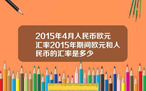2015年4月人民币欧元汇率2015年期间欧元和人民币的汇率是多少