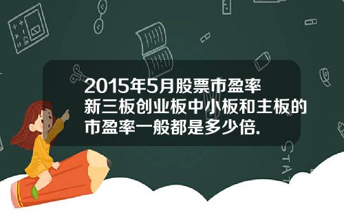 2015年5月股票市盈率新三板创业板中小板和主板的市盈率一般都是多少倍.