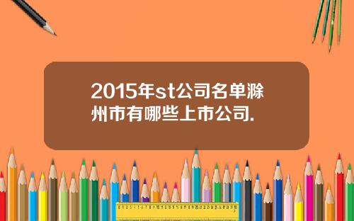 2015年st公司名单滁州市有哪些上市公司.