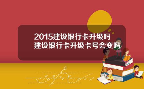 2015建设银行卡升级吗建设银行卡升级卡号会变吗