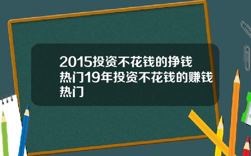 2015投资不花钱的挣钱热门19年投资不花钱的赚钱热门