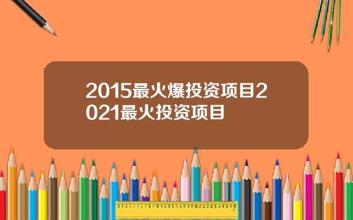 2015最火爆投资项目2021最火投资项目