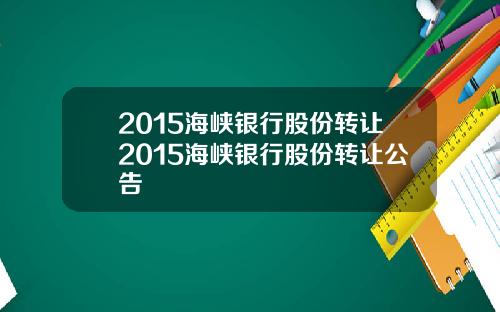 2015海峡银行股份转让2015海峡银行股份转让公告