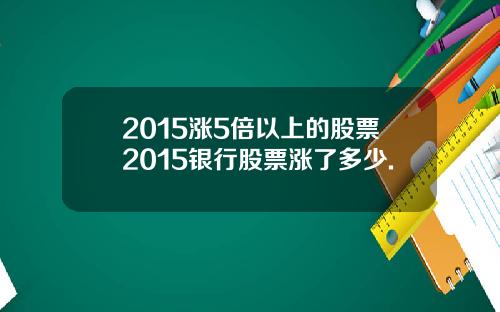 2015涨5倍以上的股票2015银行股票涨了多少.