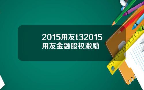2015用友t32015用友金融股权激励