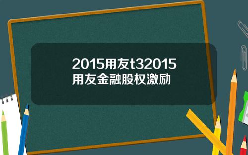 2015用友t32015用友金融股权激励