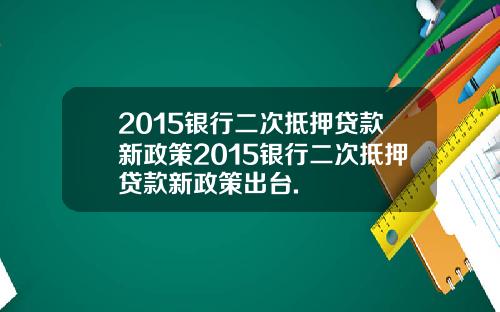 2015银行二次抵押贷款新政策2015银行二次抵押贷款新政策出台.