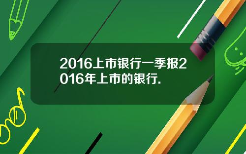 2016上市银行一季报2016年上市的银行.