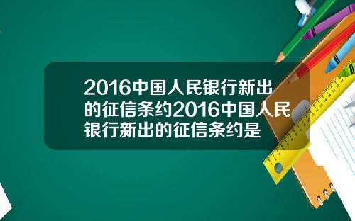 2016中国人民银行新出的征信条约2016中国人民银行新出的征信条约是