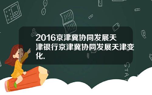 2016京津冀协同发展天津银行京津冀协同发展天津变化.