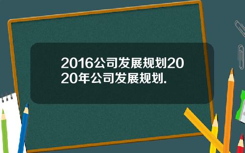 2016公司发展规划2020年公司发展规划.