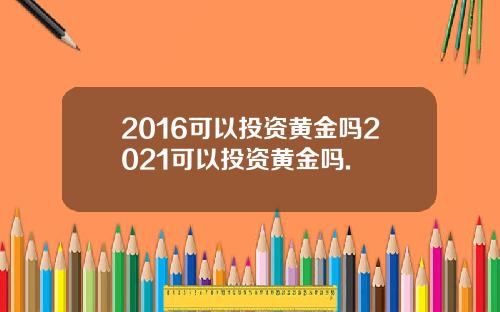 2016可以投资黄金吗2021可以投资黄金吗.