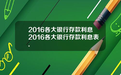2016各大银行存款利息2016各大银行存款利息表.